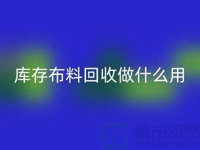 库存布料回收做什么用-真相揭晓-上海腾布贸易有限公司