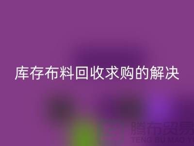 库存布料回收求购解决了轻工业的积压问题-库存布料尾货网站