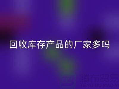 回收库存产品的厂家多吗-北京收购库存尾货公司