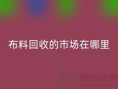 布料回收市场在哪里- 面料回收行情-上海腾布贸易有限公司