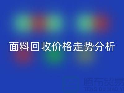 面料回收价格走势分析-深圳布料回收行情-深圳库存回收市场