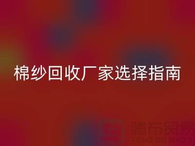 上海棉纱回收厂家选择指南，找到最具竞争力的合作伙伴