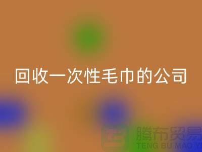 回收一次性毛巾的公司有哪些名字和地址-上海腾布贸易