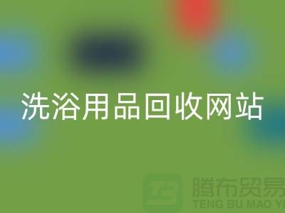 二手洗浴用品回收网站有哪些——推荐：上海腾布贸易