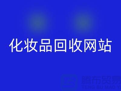 过期化妆品回收网站有哪些，求推荐：上海腾布贸易