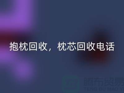 兔毛抱枕回收，抱枕回收价格，枕芯回收电话——江苏南通家纺城