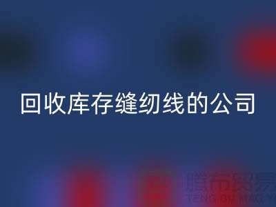 回收库存缝纫线的公司有哪些名字？推荐：上海腾布贸易
