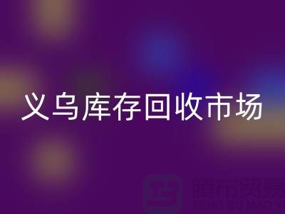 义乌库存回收公司有哪些地方？全面解析义乌库存回收市场分布