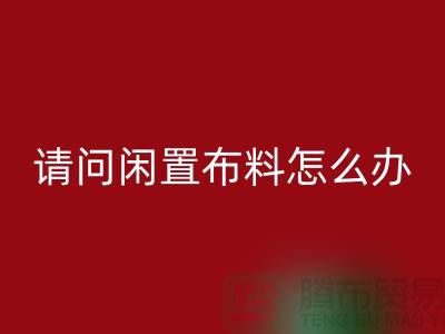 闲置布料怎么办？上海布料辅料回收公司助您高效处理
