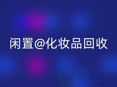 闲置化妆品回收，临期彩妆回收，二手化妆品回收平台