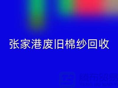 废旧棉纱回收：联系方式指南与可持续发展（张家港腾布贸易）