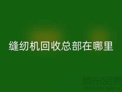 二手缝纫机回收总部在哪里？——上海缝纫机回收平台