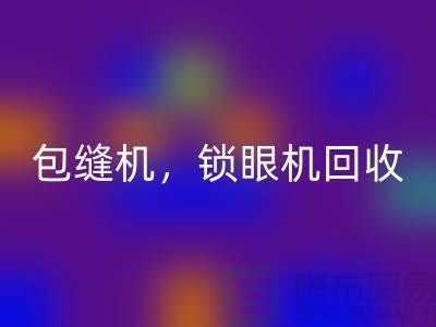 双针机回收、包缝机回收、锁眼机回收——二手缝纫机回收厂家