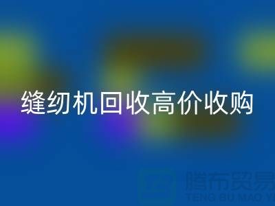 聪明的选择：二手缝纫机回收高价收购——上海腾布贸易有限公司