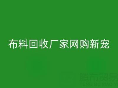 上海库存布料回收厂家网购新宠，领先行业潮流！