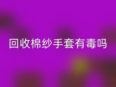 回收棉纱手套有毒吗？是否安全？——棉纱手套生产厂家