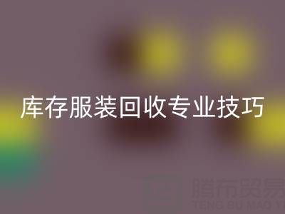 独家揭秘：南通库存服装回收专业技巧，帮您畅销一空