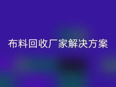 南通家纺布料回收厂家解决方案：推动绿色循环经济