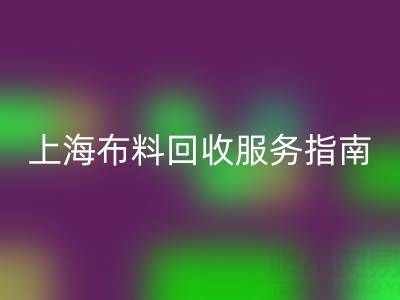 上海布料回收服务指南：专业处理与联系方式全解析（电话：13773091007）