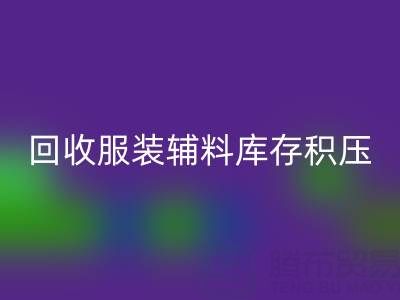 服装辅料库存积压怎么办？专业回收公司助企业快速变现